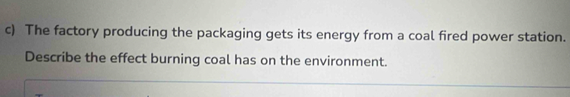 The factory producing the packaging gets its energy from a coal fired power station. 
Describe the effect burning coal has on the environment.