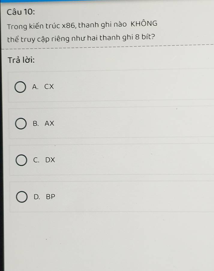 Trong kiến trúc x86, thanh ghi nào KHÔNG
thể truy cập riêng như hai thanh ghi 8 bít?
Trả lời:
A. CX
B. AX
C. DX
D. BP