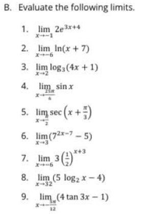 Evaluate the following limits. 
1. limlimits _xto -12e^(3x+4)
2. limlimits _xto -6ln (x+7)
3. limlimits _xto 2log _3(4x+1)
4. limlimits _xto  25π /4 sin x
5. limlimits _xto  π /2 sec (x+ π /3 )
6. limlimits _xto 3(7^(2x-7)-5)
7. limlimits _xto -63( 1/2 )^x+3
8. limlimits _xto 32(5log _2x-4)
9. limlimits _xto - 3π /12 (4tan 3x-1)