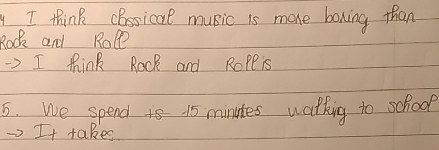 think cBssical music is more boxing than 
Rock and Role 
> I think ROck and RoPe is 
5. we spend 15 minutes walking to school 
It takes