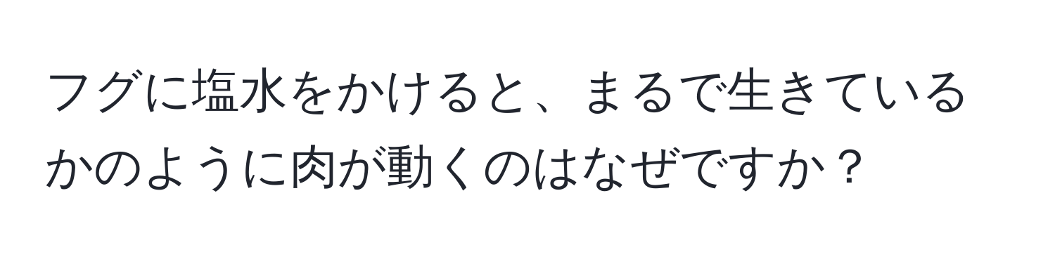 フグに塩水をかけると、まるで生きているかのように肉が動くのはなぜですか？