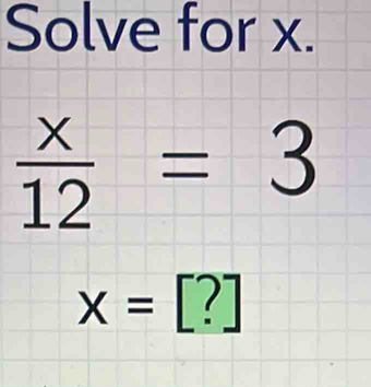 Solve for x.
 x/12 =3
x=[?]