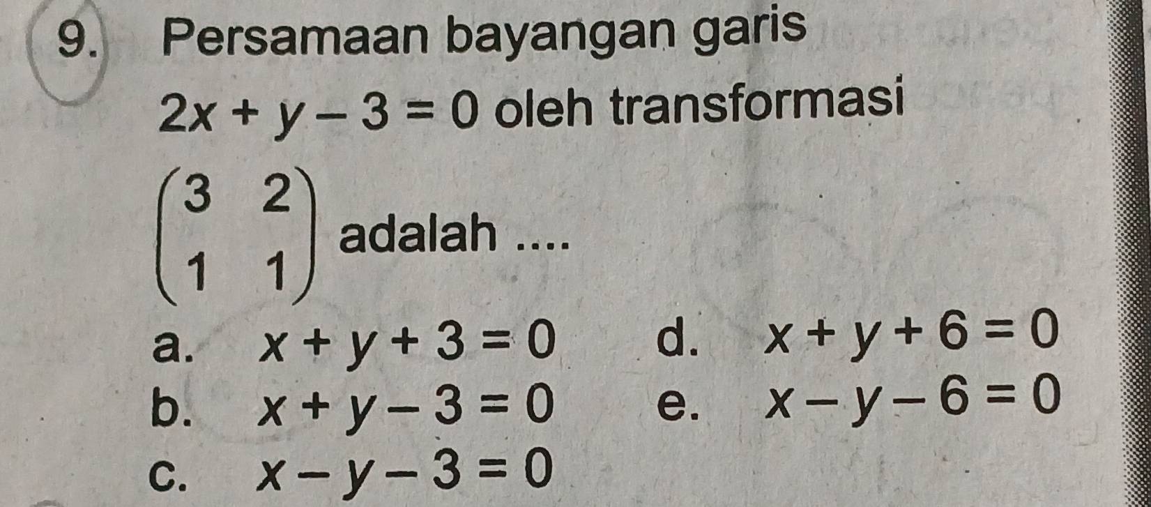 Persamaan bayangan garis
2x+y-3=0 oleh transformasi
beginpmatrix 3&2 1&1endpmatrix adalah ....
a. x+y+3=0
d. x+y+6=0
b. x+y-3=0 e. x-y-6=0
C. x-y-3=0