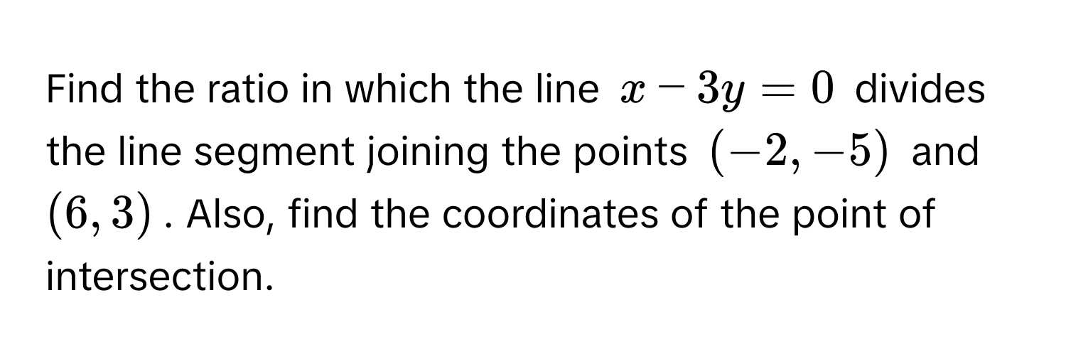 Find the ratio in which the line $x - 3y = 0$ divides the line segment joining the points $(-2, -5)$ and $(6, 3)$. Also, find the coordinates of the point of intersection.