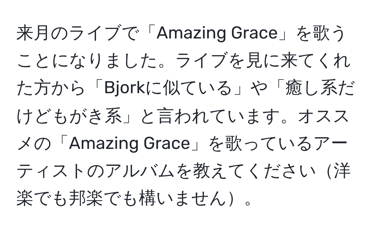 来月のライブで「Amazing Grace」を歌うことになりました。ライブを見に来てくれた方から「Bjorkに似ている」や「癒し系だけどもがき系」と言われています。オススメの「Amazing Grace」を歌っているアーティストのアルバムを教えてください洋楽でも邦楽でも構いません。