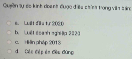 Quyền tự do kinh doanh được điều chỉnh trong văn bản:
a. Luật đầu tư 2020
b. Luật doanh nghiệp 2020
c. Hiến pháp 2013
d. Các đáp án đều đúng