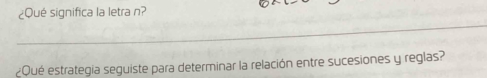 ¿Qué significa la letra n? 
_ 
¿Qué estrategia seguiste para determinar la relación entre sucesiones y reglas?