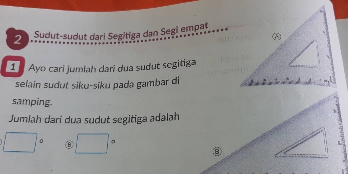 Sudut-sudut dari Segitiga dan Segi empat 
1 Ayo cari jumlah dari dua sudut segitiga 
selain sudut siku-siku pada gambar di 
samping. 
Jumlah dari dua sudut segitiga adalah
□° Ⓑ □°
B