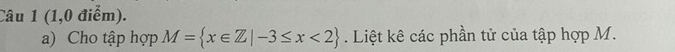 (1,0 điểm). 
a) Cho tập hợp M= x∈ Z|-3≤ x<2. Liệt kê các phần tử của tập hợp M.