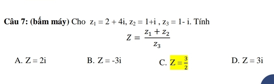 (bấm máy) Cho z_1=2+4i, z_2=1+i, z_3=1-i. Tính
Z=frac z_1+z_2z_3
A. Z=2i B. Z=-3i D. Z=3i
C. Z= 3/2 