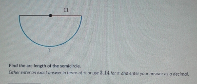 Find the arc length of the semicircle.
Either enter an exact answer in terms of=0t use 3.14 for it and enter your answer as a decimal.