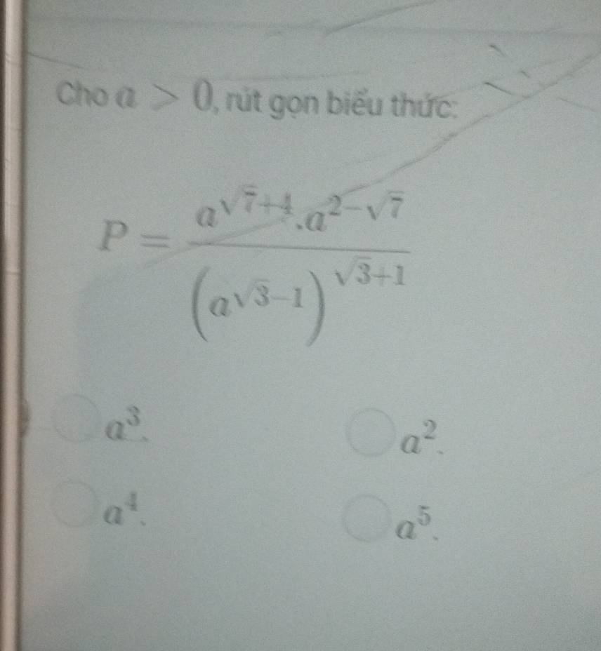 Cho a>0 , rút gọn biểu thức:
P=frac a^(sqrt(7)+1).a^(2-sqrt(7))(a^(sqrt(3)-1))^sqrt(3)+1
a^3.
a^2.
a^4.
a^5.