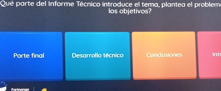 Qué parte del Informe Técnico introduce el tema, plantea el problema 
los objetivos? 
Parte final Desarrollo técnico Conclusiones Intr 
Farinanao