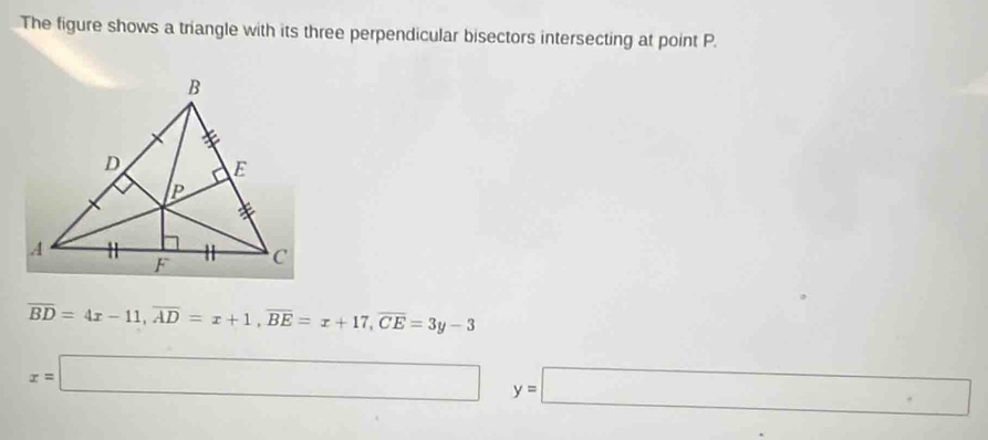 The figure shows a triangle with its three perpendicular bisectors intersecting at point P.
overline BD=4x-11, overline AD=x+1, overline BE=x+17, overline CE=3y-3
x=□° y=□