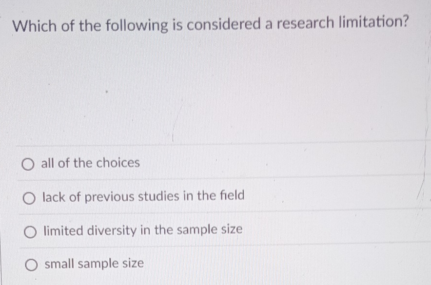 Which of the following is considered a research limitation?
all of the choices
lack of previous studies in the field
limited diversity in the sample size
small sample size