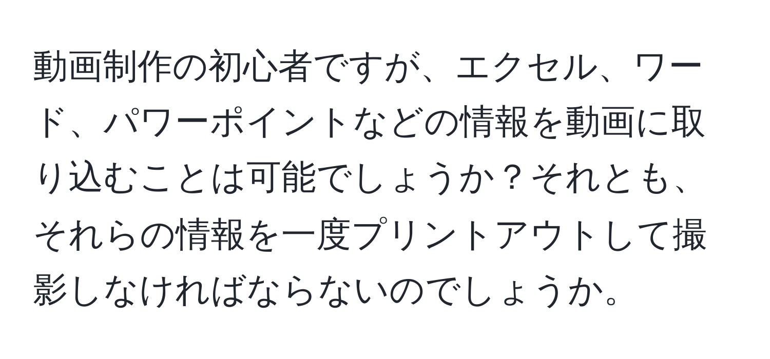 動画制作の初心者ですが、エクセル、ワード、パワーポイントなどの情報を動画に取り込むことは可能でしょうか？それとも、それらの情報を一度プリントアウトして撮影しなければならないのでしょうか。