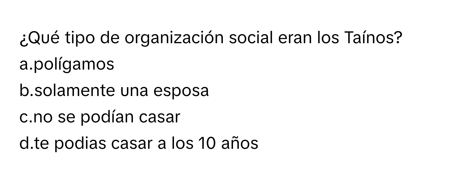 ¿Qué tipo de organización social eran los Taínos?
 

a.polígamos 
b.solamente una esposa 
c.no se podían casar 
d.te podias casar a los 10 años