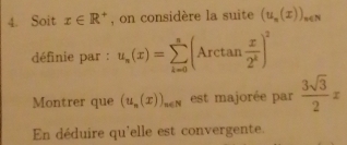 Soit x∈ R^+ , on considère la suite (u_n(x))_n∈ N
définie par : u_n(x)=sumlimits _(k=0)^s(Arctan  x/2^k )^2
Montrer que (u_n(x))_n∈ N est majorée par  3sqrt(3)/2 x
En déduire qu'elle est convergente.