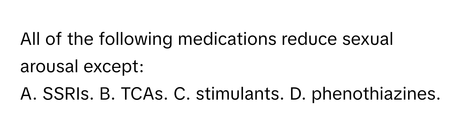 All of the following medications reduce sexual arousal except:

A. SSRIs. B. TCAs. C. stimulants. D. phenothiazines.