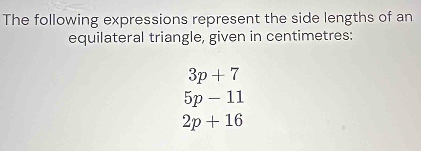 The following expressions represent the side lengths of an 
equilateral triangle, given in centimetres:
3p+7
5p-11
2p+16