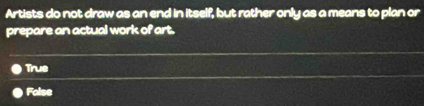 Artists do not draw as an end in itself, but rather only as a means to plan or
prepare an actual work of art.
True
False