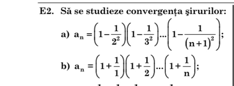 E2. Să se studieze convergența şirurilor: 
a) a_n=(1- 1/2^2 )(1- 1/3^2 )...(1-frac 1(n+1)^2). 
b) a_n=(1+ 1/1 )(1+ 1/2 )...(1+ 1/n );