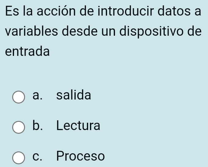 Es la acción de introducir datos a
variables desde un dispositivo de
entrada
a. salida
b. Lectura
c. Proceso