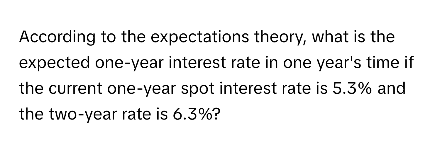 According to the expectations theory, what is the expected one-year interest rate in one year's time if the current one-year spot interest rate is 5.3% and the two-year rate is 6.3%?