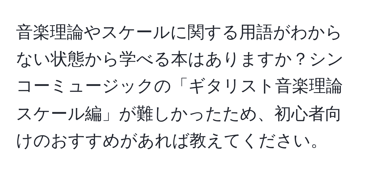 音楽理論やスケールに関する用語がわからない状態から学べる本はありますか？シンコーミュージックの「ギタリスト音楽理論 スケール編」が難しかったため、初心者向けのおすすめがあれば教えてください。