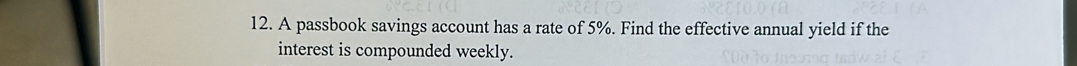 A passbook savings account has a rate of 5%. Find the effective annual yield if the 
interest is compounded weekly.