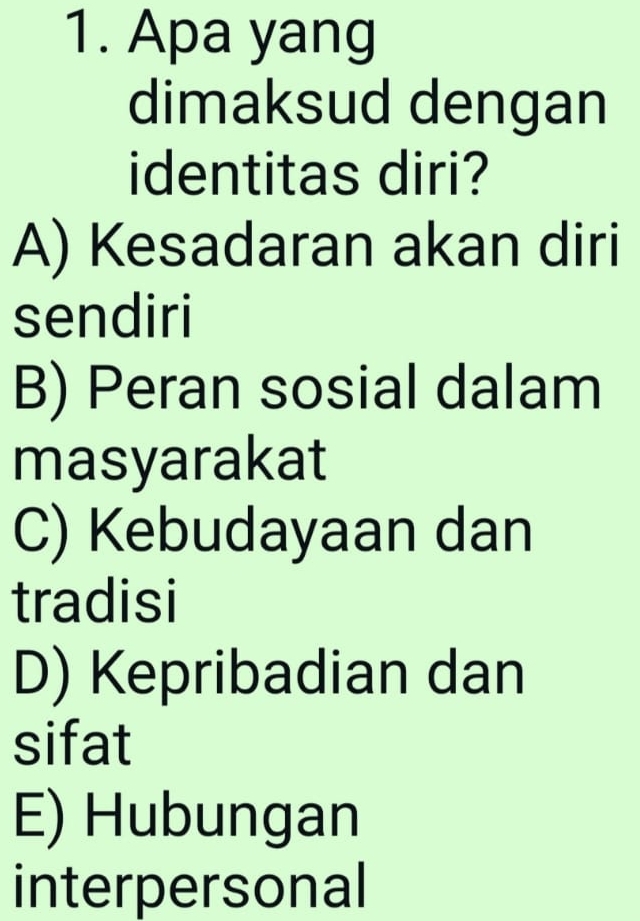 Apa yang
dimaksud dengan
identitas diri?
A) Kesadaran akan diri
sendiri
B) Peran sosial dalam
masyarakat
C) Kebudayaan dan
tradisi
D) Kepribadian dan
sifat
E) Hubungan
interpersonal