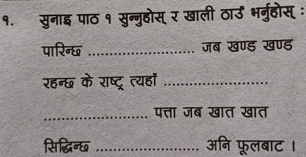 १. सुनाइ पाठ १ सुन्नुहोस् र खाली ठाउ भनुहोस् ः 
पारिन्छ _जब खण्ड खण्ड 
रहन्छ के राष्ट्र त्यहों_ 
_पत्ता जब खात खात 
सिद्धिन्छ _अनि फूलबाट ।