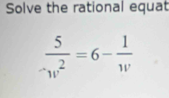 Solve the rational equat
 5/w^2 =6- 1/w 