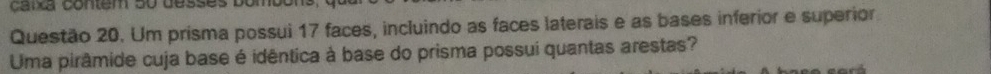 cara contem 50 desses bomo 
Questão 20. Um prisma possui 17 faces, incluindo as faces laterais e as bases inferior e superior 
Uma pirâmide cuja base é idêntica à base do prisma possui quantas arestas?