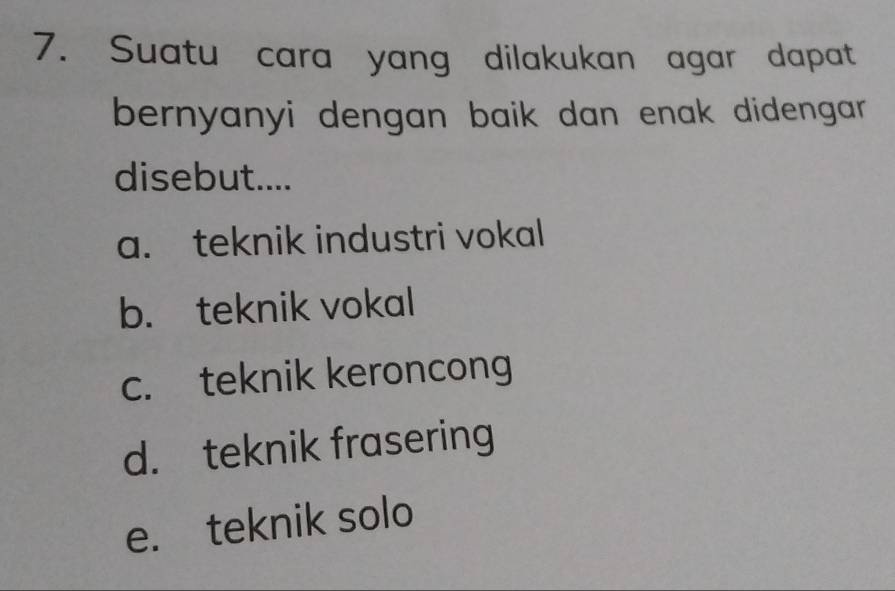 Suatu cara yang dilakukan agar dapat
bernyanyi dengan baik dan enak didengar .
disebut....
a. teknik industri vokal
b. teknik vokal
c. teknik keroncong
d. teknik frasering
e. teknik solo