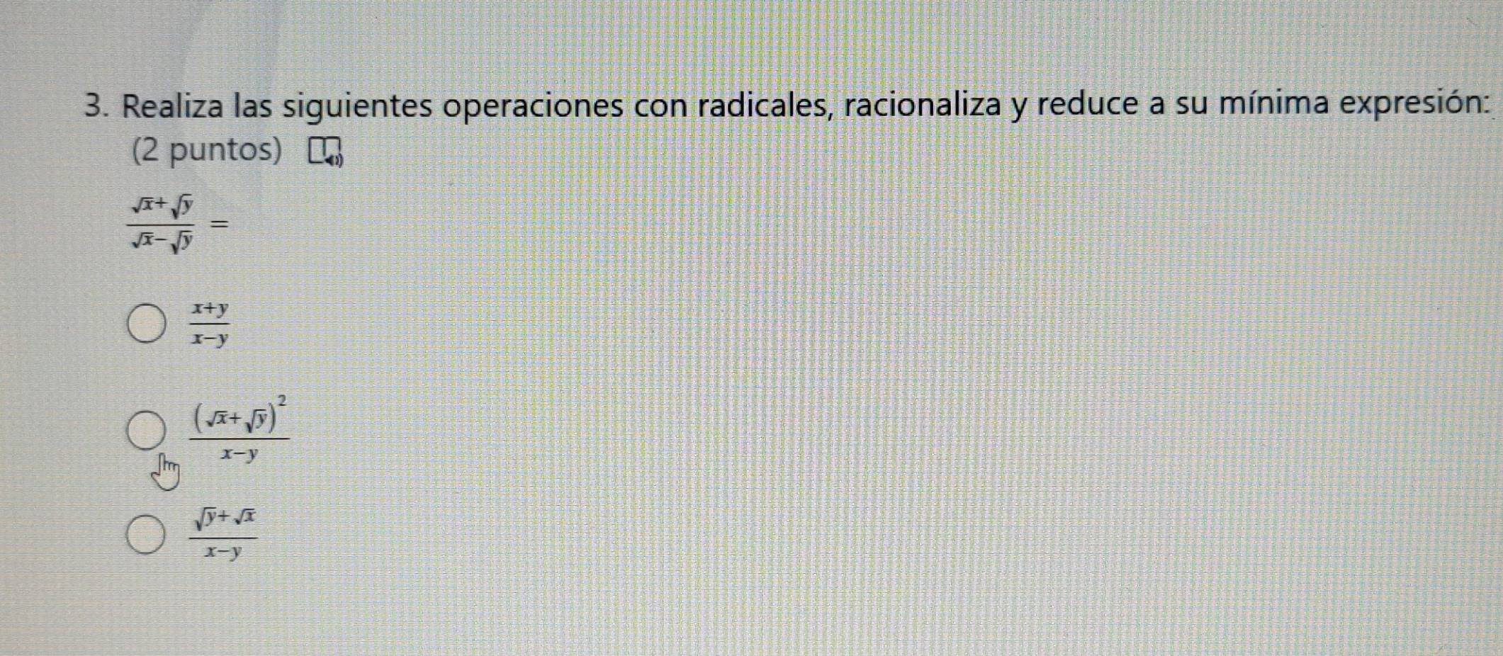 Realiza las siguientes operaciones con radicales, racionaliza y reduce a su mínima expresión:
(2 puntos)
 (sqrt(x)+sqrt(y))/sqrt(x)-sqrt(y) =
 (x+y)/x-y 
frac (sqrt(x)+sqrt(y))^2x-y
 (sqrt(y)+sqrt(x))/x-y 