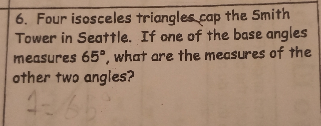 Four isosceles triangles cap the Smith 
Tower in Seattle. If one of the base angles 
measures 65° , what are the measures of the 
other two angles?