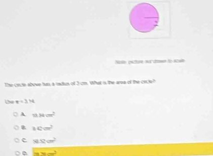 Nose, piture no drown to scale
The crcle above his a ndus of 3 cn. What is the area of the crcle?
Ue π =3.12
A 10.34cm^2
B 10cm^2
c sec^2
mxcm^2