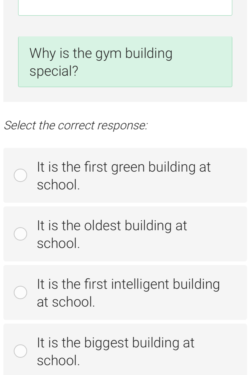 Why is the gym building
special?
Select the correct response:
It is the first green building at
school.
It is the oldest building at
school.
It is the first intelligent building
at school.
It is the biggest building at
school.