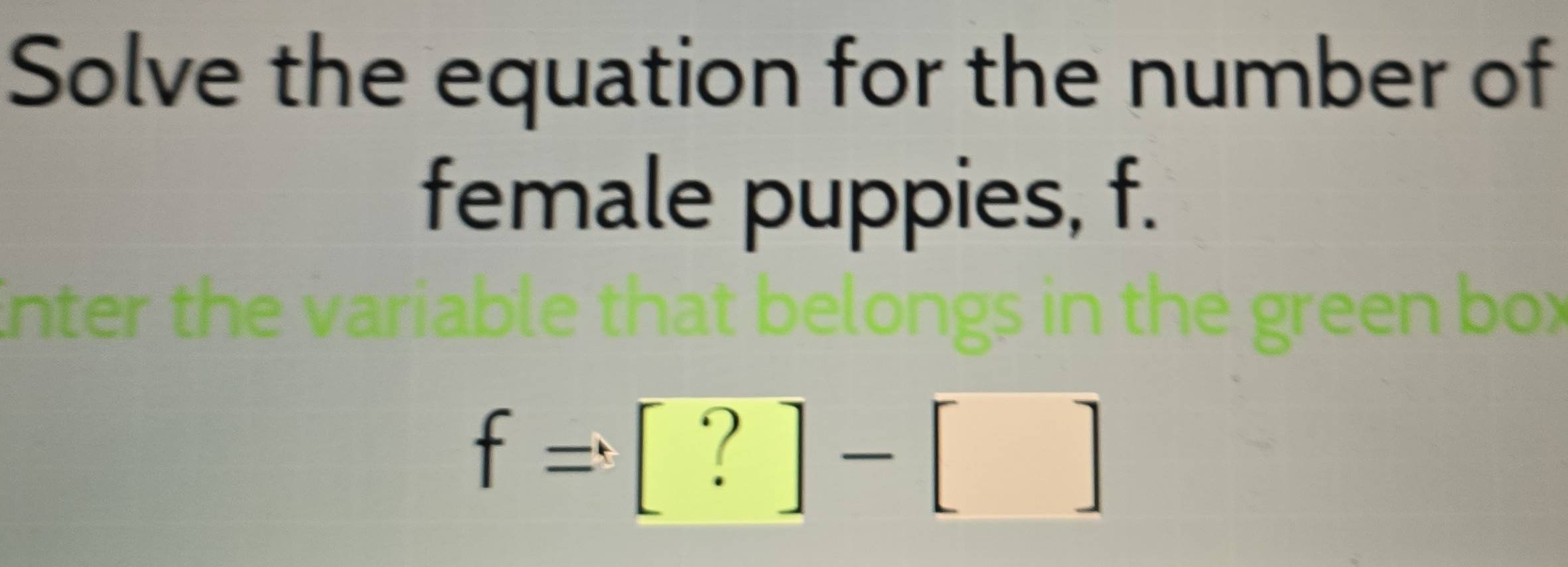 Solve the equation for the number of 
female puppies, f. 
Enter the variable that belongs in the green box
f=[?]-[]