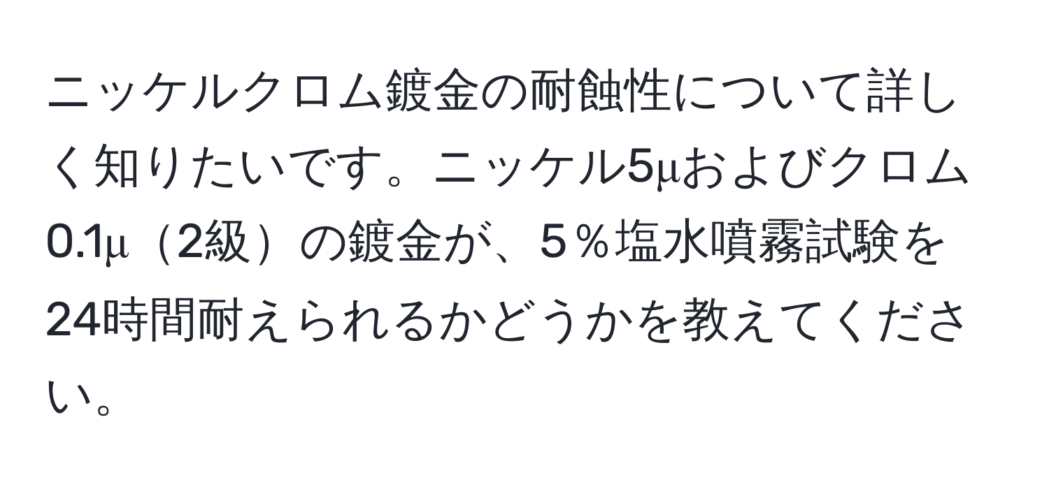 ニッケルクロム鍍金の耐蝕性について詳しく知りたいです。ニッケル5μおよびクロム0.1μ2級の鍍金が、5％塩水噴霧試験を24時間耐えられるかどうかを教えてください。