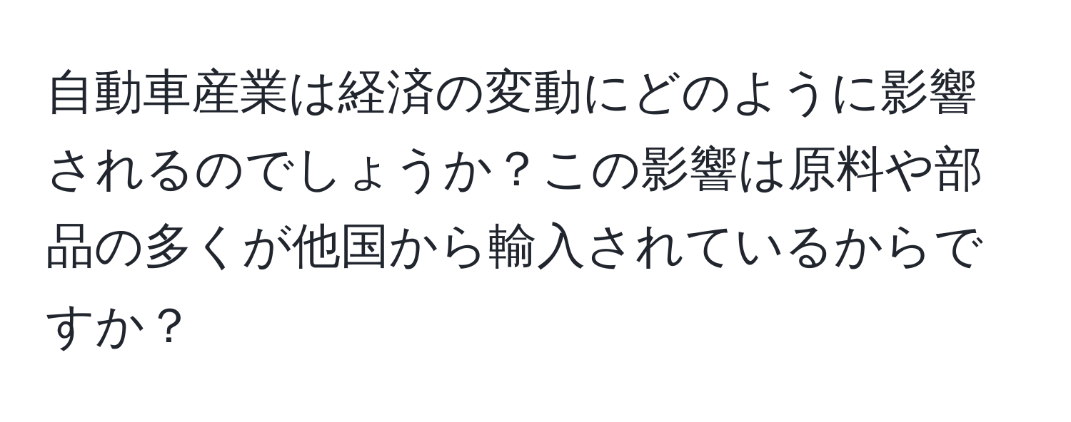 自動車産業は経済の変動にどのように影響されるのでしょうか？この影響は原料や部品の多くが他国から輸入されているからですか？