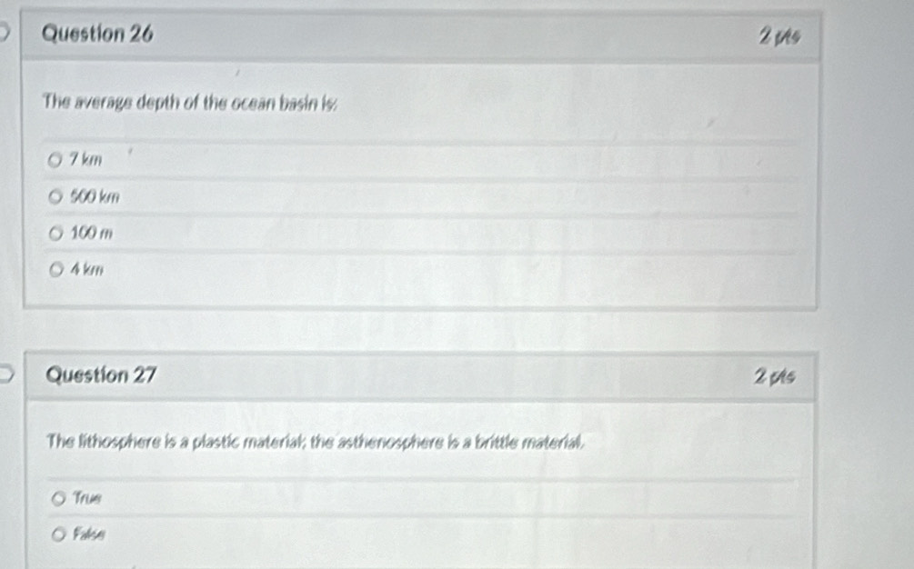 The average depth of the ocean basin is:
7 km
500 km
100 m
4 km
Question 27 2 ps
The lithosphere is a plastic materiak the asthenosphere is a brittle material.
Trus
False