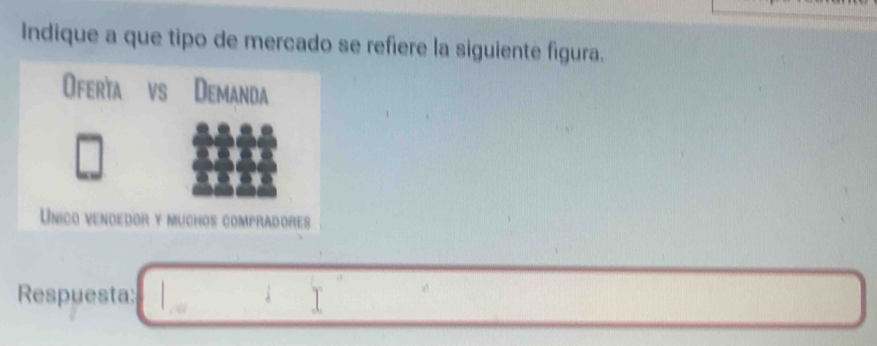 Indique a que tipo de mercado se refiere la siguiente figura. 
Oferta vs Demanda 
Unico vendedor y muchos compradores 
Respuesta: