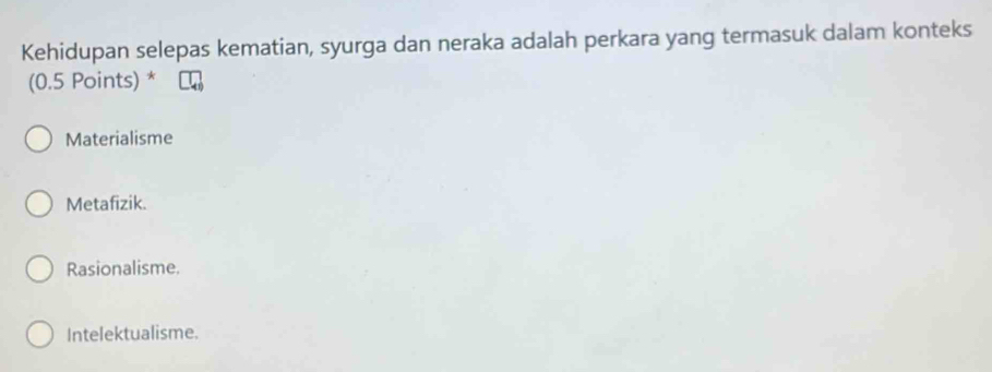 Kehidupan selepas kematian, syurga dan neraka adalah perkara yang termasuk dalam konteks
(0.5 Points) *
Materialisme
Metafizik.
Rasionalisme.
Intelektualisme.