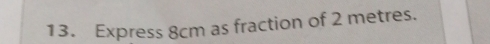 Express 8cm as fraction of 2 metres.