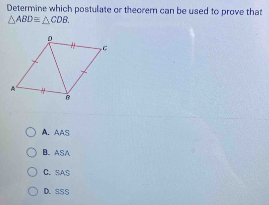 Determine which postulate or theorem can be used to prove that
△ ABD≌ △ CDB.
A. AAS
B. ASA
C. SAS
D. SSS