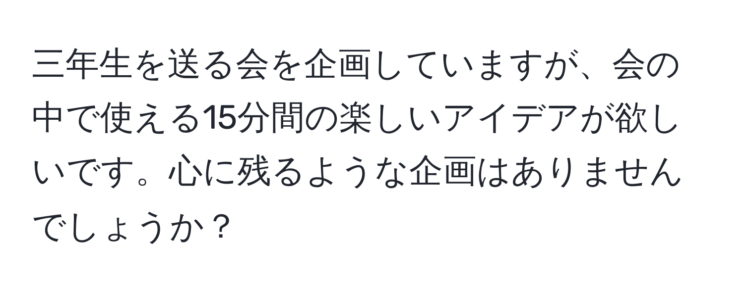 三年生を送る会を企画していますが、会の中で使える15分間の楽しいアイデアが欲しいです。心に残るような企画はありませんでしょうか？