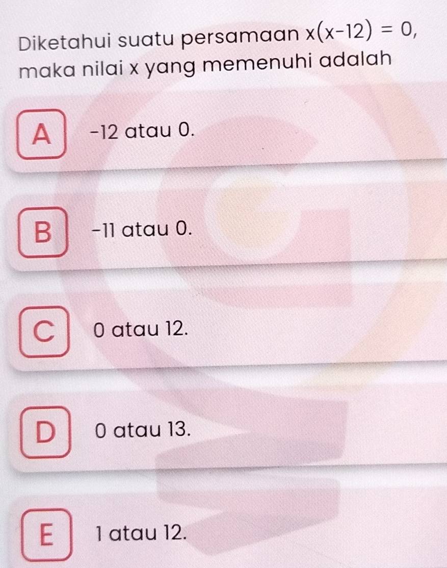 Diketahui suatu persamaan x(x-12)=0, 
maka nilai x yang memenuhi adalah
A -12 atau 0.
B −11 atau 0.
0 atau 12.
0 atau 13.
E 1 atau 12.