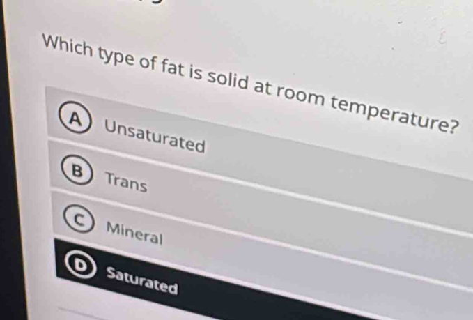 Which type of fat is solid at room temperature?
Unsaturated
Trans
Mineral
Saturated